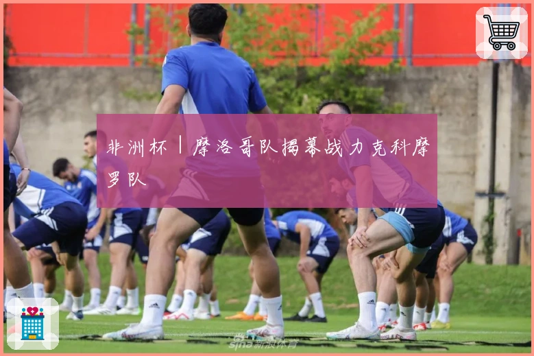 非洲杯｜摩洛哥队揭幕战力克科摩罗队