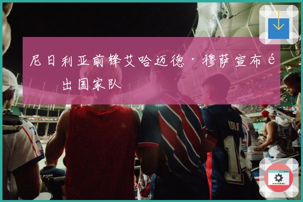 尼日利亚前锋艾哈迈德·穆萨宣布退出国家队