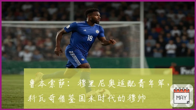 鲁本索萨：穆里尼奥适配青年军，科瓦奇借鉴国米时代的穆帅