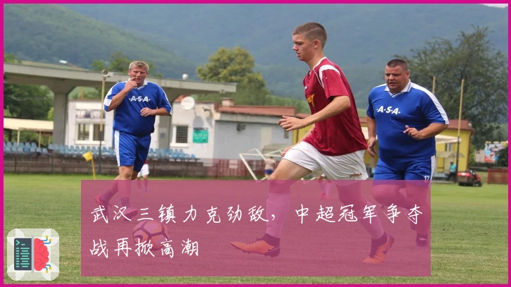 武汉三镇力克劲敌,中超冠军争夺战再掀高潮