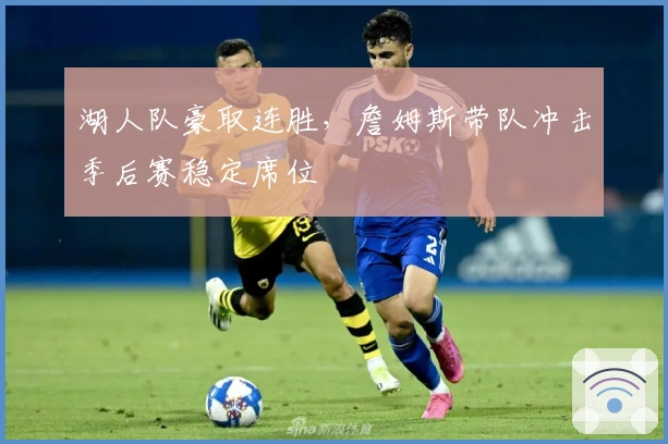 湖人队豪取连胜，詹姆斯带队冲击季后赛稳定席位