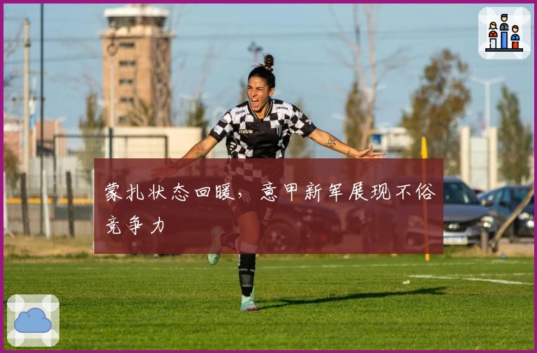 蒙扎状态回暖,意甲新军展现不俗竞争力