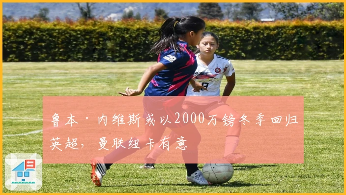 鲁本·内维斯或以2000万镑冬季回归英超,曼联纽卡有意