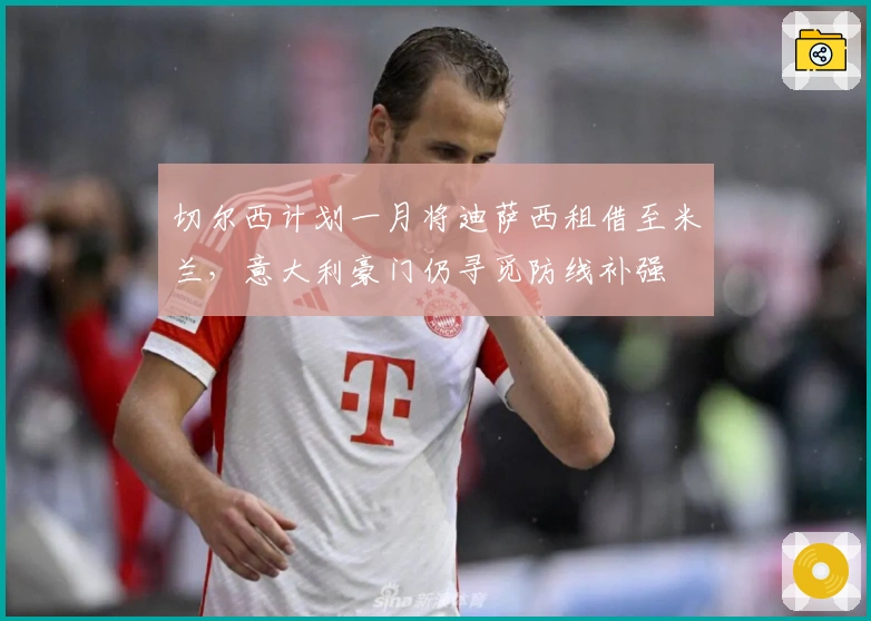 切尔西计划一月将迪萨西租借至米兰,意大利豪门仍寻觅防线补强