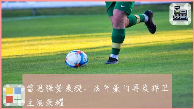 雷恩强势表现，法甲豪门再度捍卫主场荣耀