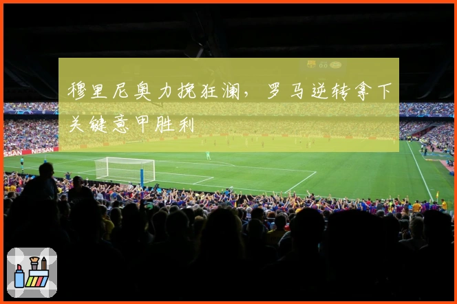 穆里尼奥力挽狂澜，罗马逆转拿下关键意甲胜利