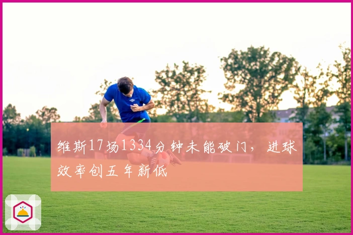 维斯17场1334分钟未能破门,进球效率创五年新低