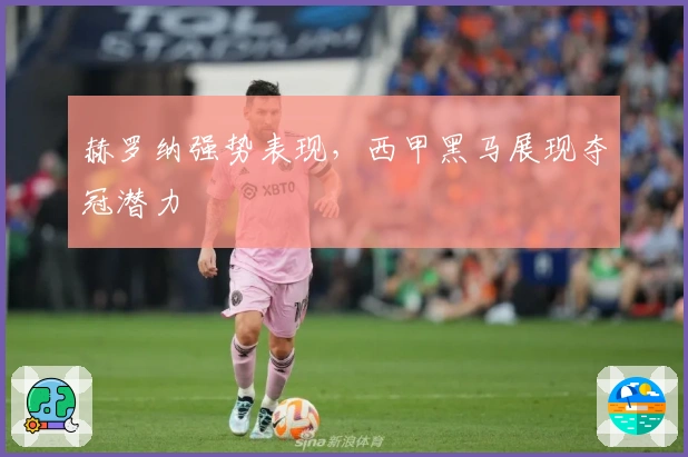 赫罗纳强势表现,西甲黑马展现夺冠潜力