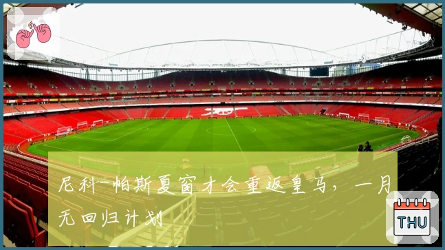 尼科-帕斯夏窗才会重返皇马，一月无回归计划