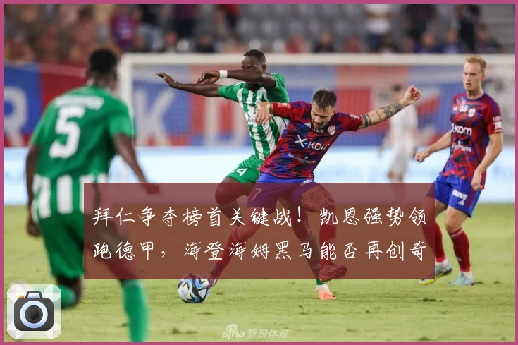 拜仁争夺榜首关键战！凯恩强势领跑德甲，海登海姆黑马能否再创奇迹？