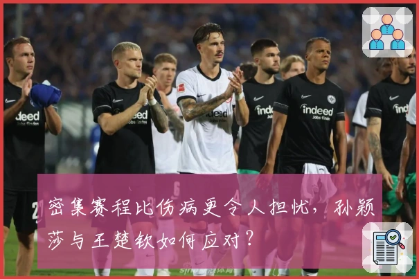 密集赛程比伤病更令人担忧,孙颖莎与王楚钦如何应对?