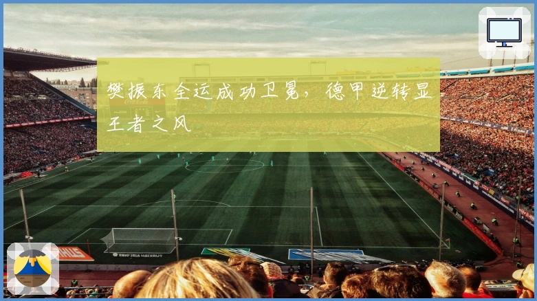 樊振东全运成功卫冕，德甲逆转显王者之风