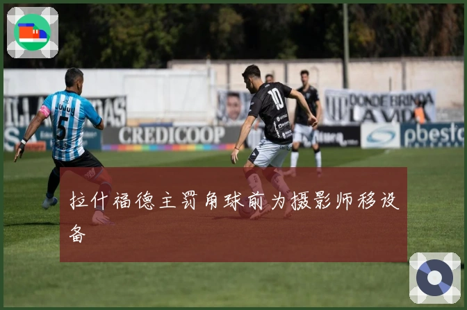拉什福德主罚角球前为摄影师移设备
