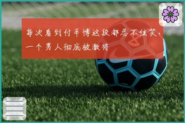 每次看到付辛博这段都忍不住笑，一个男人彻底被激将