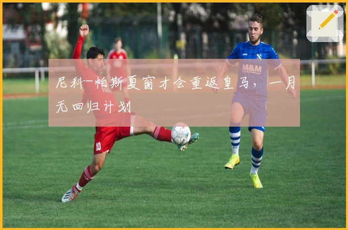 尼科-帕斯夏窗才会重返皇马，一月无回归计划