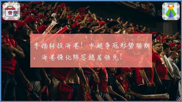 李扬转投海港！中超争冠形势明朗，海港强化阵容稳居领先！