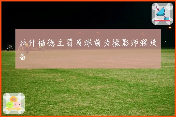 拉什福德主罚角球前为摄影师移设备