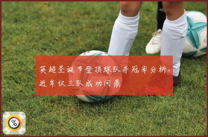 英超圣诞节登顶球队夺冠率分析，近年仅三队成功问鼎