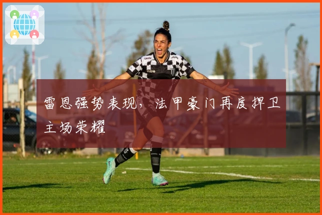 雷恩强势表现,法甲豪门再度捍卫主场荣耀