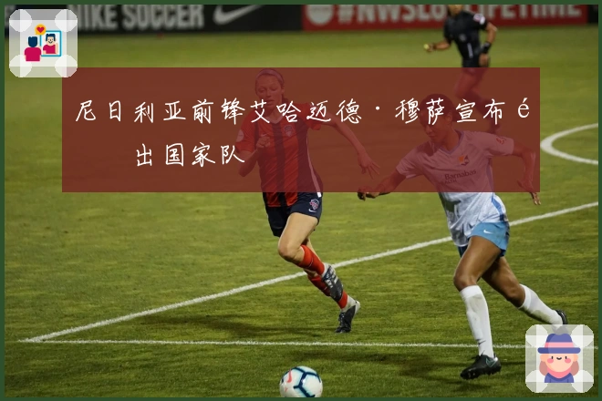 尼日利亚前锋艾哈迈德·穆萨宣布退出国家队